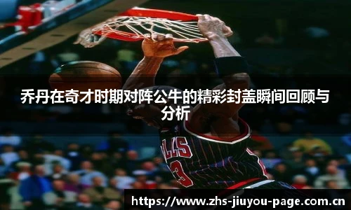 乔丹在奇才时期对阵公牛的精彩封盖瞬间回顾与分析